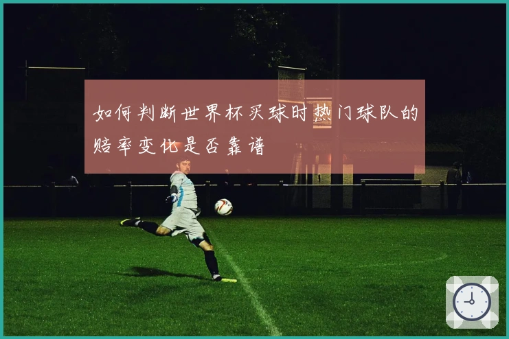 如何判断世界杯买球时热门球队的赔率变化是否靠谱
