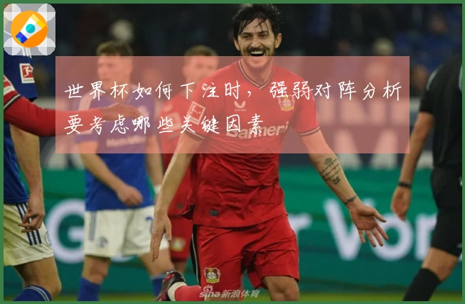 世界杯如何下注时,强弱对阵分析要考虑哪些关键因素